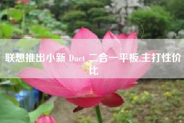 联想推出小新 Duet 二合一平板,主打性价比