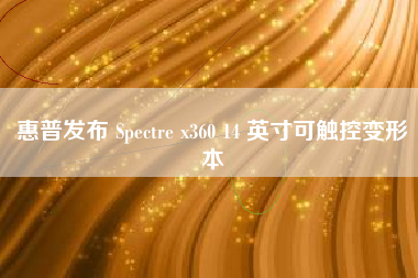 惠普发布 Spectre x360 14 英寸可触控变形本