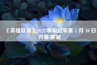 《英雄联盟》2022 季中冠军赛 5 月 10 日开赛,赛制