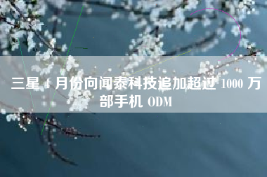 三星 4 月份向闻泰科技追加超过 1000 万部手机 ODM