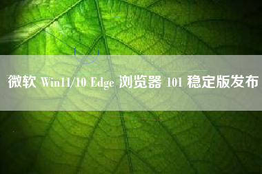 微软 Win11/10 Edge 浏览器 101 稳定版发布