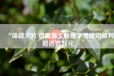 “谍战大片!百度员工跳槽字节跳动被判赔近百万元