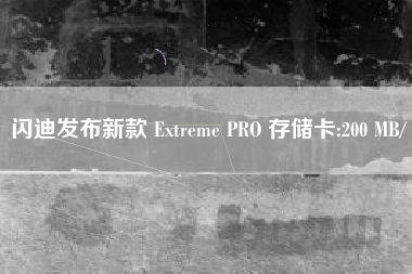 闪迪发布新款 Extreme PRO 存储卡:200 MB/