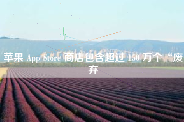 苹果 App Store 商店包含超过 150 万个“废弃