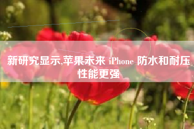 新研究显示,苹果未来 iPhone 防水和耐压性能更强