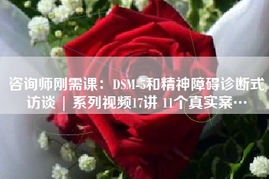 咨询师刚需课：DSM-5和精神障碍诊断式访谈 | 系列视频17讲 11个真实案…