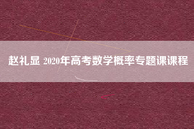 赵礼显 2020年高考数学概率专题课课程