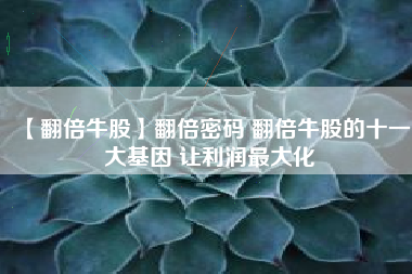 【翻倍牛股】翻倍密码 翻倍牛股的十一大基因 让利润最大化