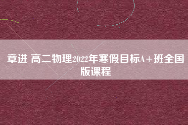 章进 高二物理2022年寒假目标A+班全国版课程