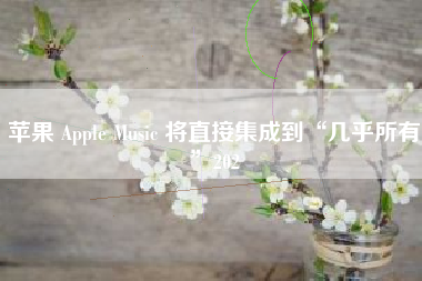 苹果 Apple Music 将直接集成到“几乎所有”202