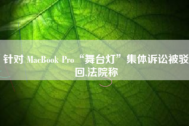 针对 MacBook Pro“舞台灯”集体诉讼被驳回,法院称