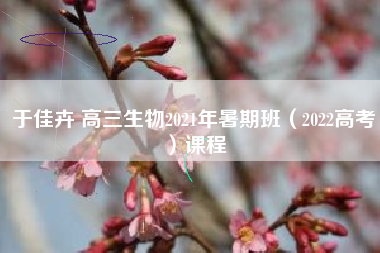 于佳卉 高三生物2021年暑期班（2022高考）课程