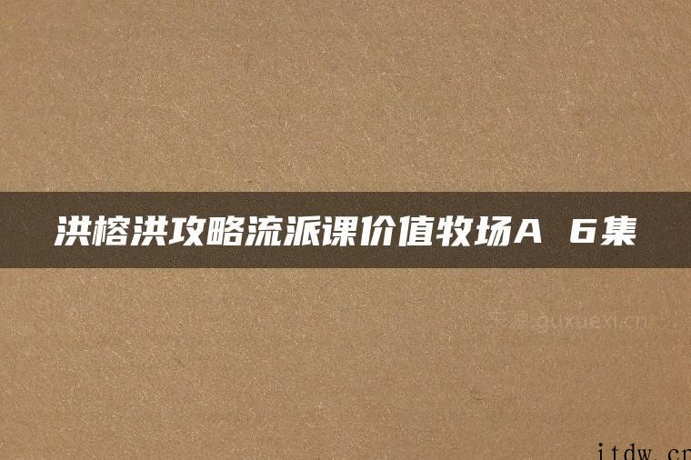 洪榕洪攻略流派课价值牧场A 6集