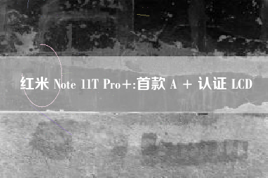 红米 Note 11T Pro+:首款 A + 认证 LCD