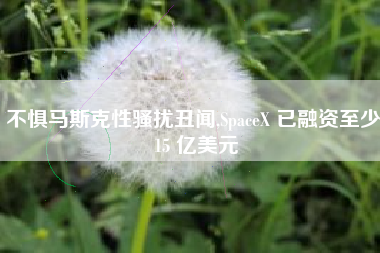 不惧马斯克性骚扰丑闻,SpaceX 已融资至少 15 亿美元