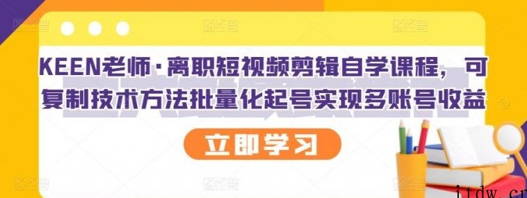 KEEN老师·离职短视频剪辑自学课程，可复制技术方法批量化起号实现多账号收益