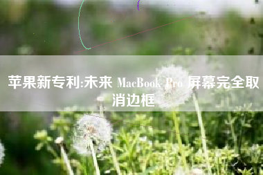 苹果新专利:未来 MacBook Pro 屏幕完全取消边框