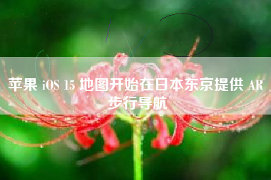 苹果 iOS 15 地图开始在日本东京提供 AR 步行导航