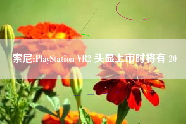 索尼:PlayStation VR2 头显上市时将有 20