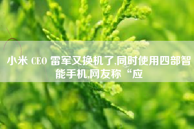 小米 CEO 雷军又换机了,同时使用四部智能手机,网友称“应