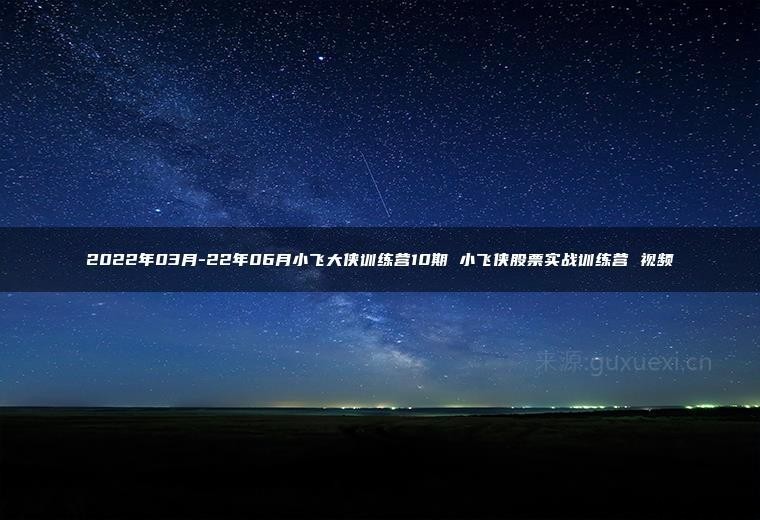 2022年03月-22年06月小飞大侠训练营10期 小飞侠股票实战训练营 视频