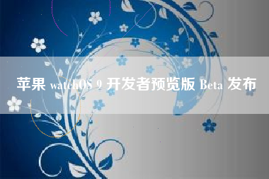 苹果 watchOS 9 开发者预览版 Beta 发布