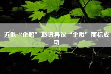 近似“企鹅”,腾讯异议“企娥”商标成功