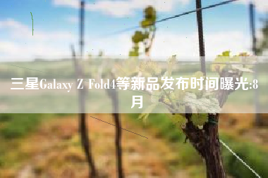 三星Galaxy Z Fold4等新品发布时间曝光:8 月