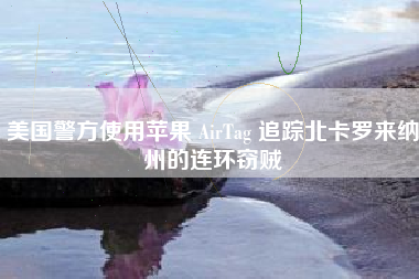 美国警方使用苹果 AirTag 追踪北卡罗来纳州的连环窃贼