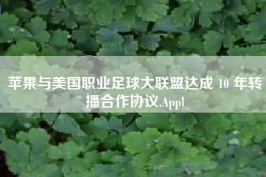 苹果与美国职业足球大联盟达成 10 年转播合作协议,Appl