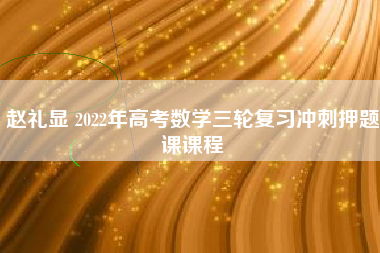 赵礼显 2022年高考数学三轮复习冲刺押题课课程