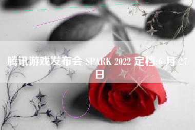 腾讯游戏发布会 SPARK 2022 定档:6 月 27 日