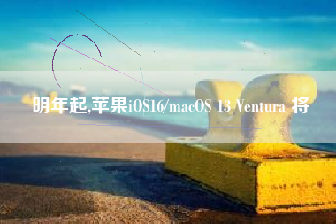 明年起,苹果iOS16/macOS 13 Ventura 将