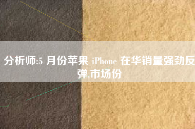 分析师:5 月份苹果 iPhone 在华销量强劲反弹,市场份