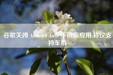 谷歌关闭 Android Auto 手机版应用,将仅支持车机