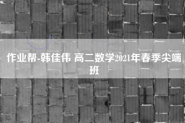 作业帮-韩佳伟 高二数学2021年春季尖端班