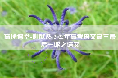 高途课堂-谢欣然 2022年高考语文高三最后一课之语文