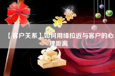 【客户关系】如何用缘拉近与客户的心理距离