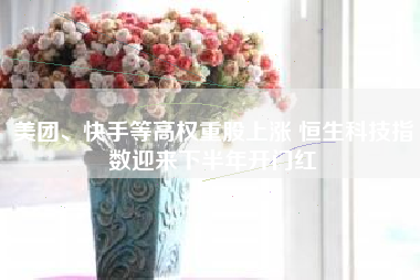 美团、快手等高权重股上涨 恒生科技指数迎来下半年开门红