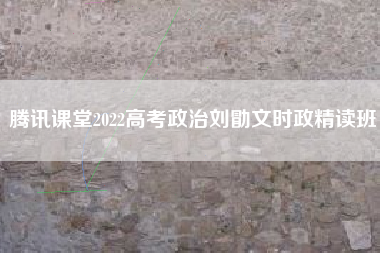 腾讯课堂2022高考政治刘勖文时政精读班