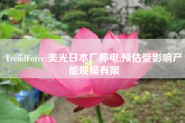 TrendForce:美光日本厂停电,预估受影响产能规模有限