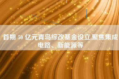 首期 50 亿元青岛综改基金设立,聚焦集成电路、新能源等