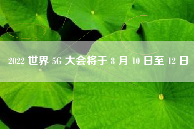 2022 世界 5G 大会将于 8 月 10 日至 12 日