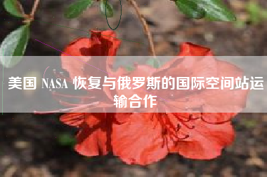 美国 NASA 恢复与俄罗斯的国际空间站运输合作