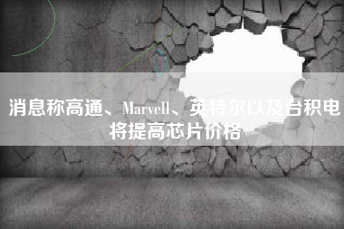 消息称高通、Marvell、英特尔以及台积电将提高芯片价格