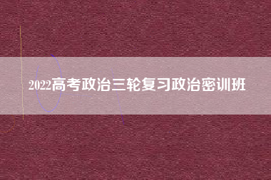 2022高考政治三轮复习政治密训班