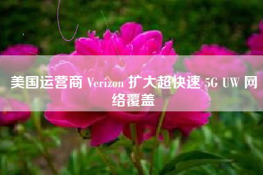 美国运营商 Verizon 扩大超快速 5G UW 网络覆盖