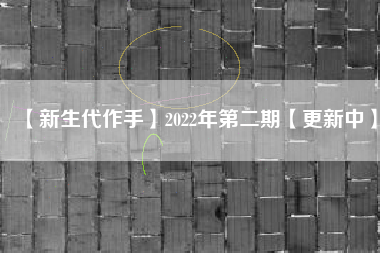 【新生代作手】2022年第二期【更新中】