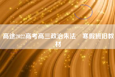 高途2022高考高三政治朱法壵寒假班旧教材