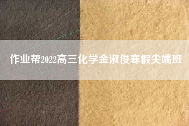 作业帮2022高三化学金淑俊寒假尖端班